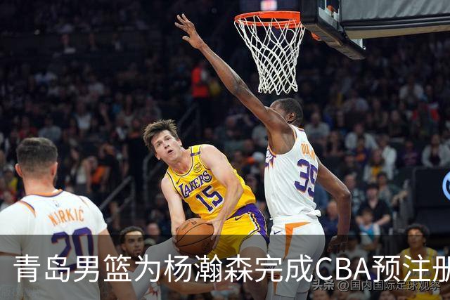 青岛男篮为杨瀚森完成CBA预注册，希望他在NBA大放异彩