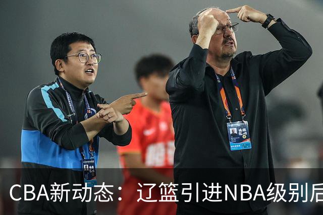 CBA新动态：辽篮引进NBA级别后卫，广东男篮新教练首秀赢得好评，U18男篮冲击亚洲杯决赛